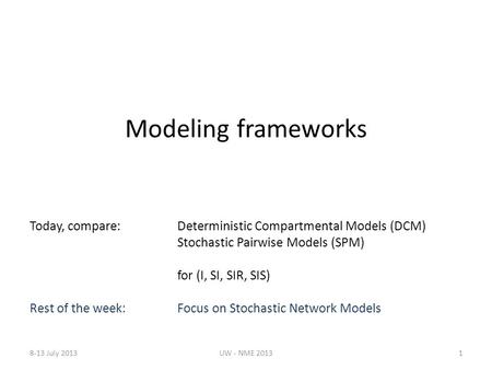 Modeling frameworks Today, compare:Deterministic Compartmental Models (DCM) Stochastic Pairwise Models (SPM) for (I, SI, SIR, SIS) Rest of the week: Focus.