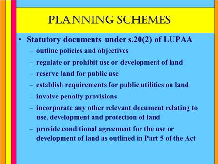 Planning schemes Statutory documents under s.20(2) of LUPAA –outline policies and objectives –regulate or prohibit use or development of land –reserve.