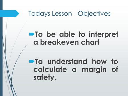 Todays Lesson - Objectives  To be able to interpret a breakeven chart  To understand how to calculate a margin of safety.