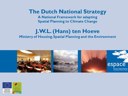 The Dutch National Strategy A National Framework for adapting Spatial Planning to Climate Change J.W.L. (Hans) ten Hoeve Ministry of Housing, Spatial Planning.