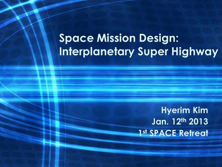 Space Mission Design: Interplanetary Super Highway Hyerim Kim Jan. 12 th 2013 1 st SPACE Retreat.