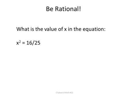 Be Rational! Clipboard Math #22 What is the value of x in the equation: x 2 = 16/25.