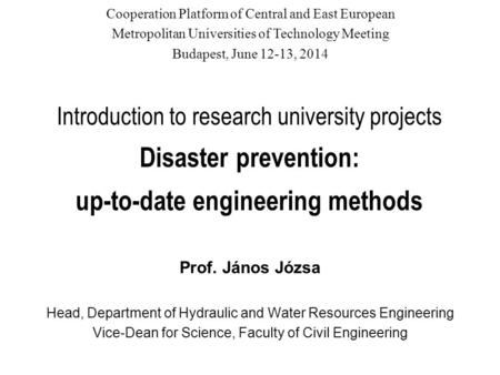 Introduction to research university projects Disaster prevention: up-to-date engineering methods Prof. János Józsa Head, Department of Hydraulic and Water.