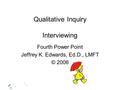 Qualitative Inquiry Interviewing Fourth Power Point Jeffrey K. Edwards, Ed.D., LMFT © 2006.