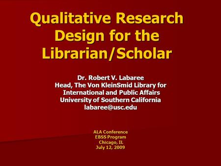 Qualitative Research Design for the Librarian/Scholar Dr. Robert V. Labaree Head, The Von KleinSmid Library for International and Public Affairs International.