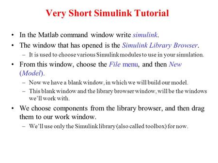 Very Short Simulink Tutorial In the Matlab command window write simulink. The window that has opened is the Simulink Library Browser. –It is used to choose.