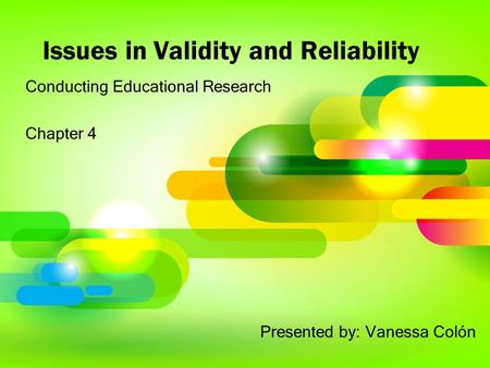 Issues in Validity and Reliability Conducting Educational Research Chapter 4 Presented by: Vanessa Colón.