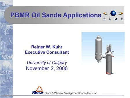 Reiner W. Kuhr Executive Consultant University of Calgary November 2, 2006 PBMR Oil Sands Applications.