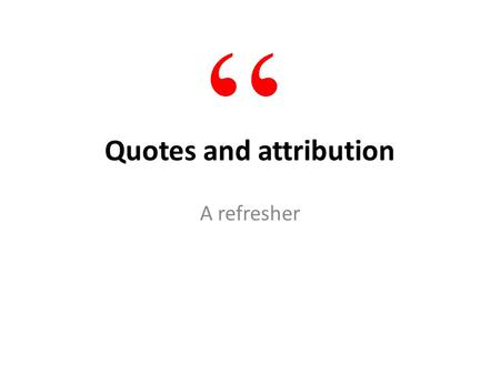 Quotes and attribution A refresher “. Benefits of quotes Quotes add credibility Quotes enliven Quotes reveal personality Show, don’t tell “