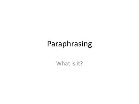 Paraphrasing What is it?. What is paraphrasing Paraphrasing is taking someone else’s words and restating the same idea but in our own words. – The words.