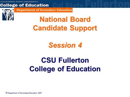 © Department of Secondary Education, 2007 National Board Candidate Support Session 4 CSU Fullerton College of Education.