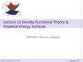 ©2013, Jordan, Schmidt & Kable Lecture 15 Lecture 15 Density Functional Theory & Potential Energy Surfaces Chemistry = f(x 1,y 1,z 1,…x N,y N,z N )