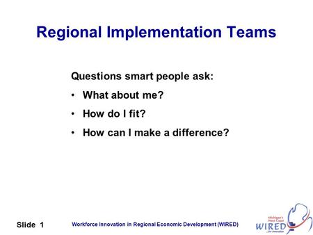 Workforce Innovation in Regional Economic Development (WIRED) Slide 1 Regional Implementation Teams Questions smart people ask: What about me? How do I.