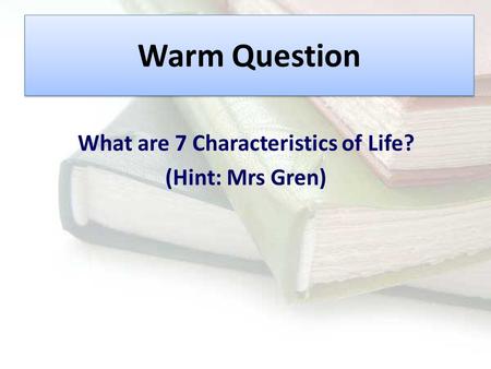 Warm Question What are 7 Characteristics of Life? (Hint: Mrs Gren)