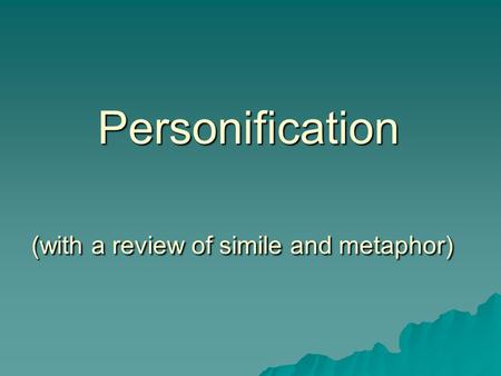 Personification (with a review of simile and metaphor) Personification (with a review of simile and metaphor)