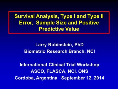 Survival Analysis, Type I and Type II Error, Sample Size and Positive Predictive Value Larry Rubinstein, PhD Biometric Research Branch, NCI International.