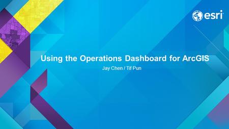 Using the Operations Dashboard for ArcGIS Jay Chen / Tif Pun.