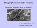 Dredging Contaminated Sediments Should the Ashtabula River be dredged? An Earth Systems Lesson Plan Developed by Jeremy King.