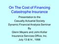 On The Cost of Financing Catastrophe Insurance Presentation to the Casualty Actuarial Society Dynamic Financial Analysis Seminar By Glenn Meyers and John.