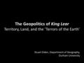 The Geopolitics of King Lear Territory, Land, and the ‘Terrors of the Earth’ Stuart Elden, Department of Geography, Durham University.