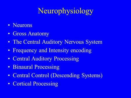 Neurophysiology Neurons Gross Anatomy The Central Auditory Nervous System Frequency and Intensity encoding Central Auditory Processing Binaural Processing.