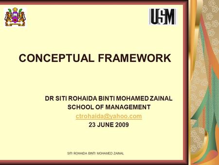 SITI ROHAIDA BINTI MOHAMED ZAINAL CONCEPTUAL FRAMEWORK DR SITI ROHAIDA BINTI MOHAMED ZAINAL SCHOOL OF MANAGEMENT 23 JUNE 2009.