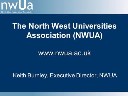 The North West Universities Association (NWUA) www.nwua.ac.uk Keith Burnley, Executive Director, NWUA.