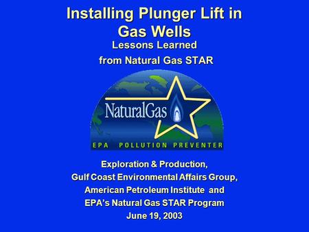 Installing Plunger Lift in Gas Wells Lessons Learned from Natural Gas STAR from Natural Gas STAR Exploration & Production, Gulf Coast Environmental Affairs.