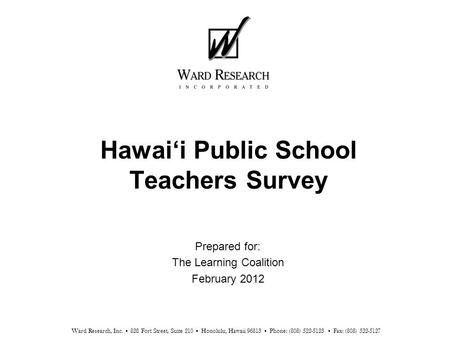 Hawai‘i Public School Teachers Survey Prepared for: The Learning Coalition February 2012 Ward Research, Inc. 828 Fort Street, Suite 210 Honolulu, Hawaii.