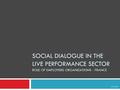 SOCIAL DIALOGUE IN THE LIVE PERFORMANCE SECTOR ROLE OF EMPLOYERS ORGANIZATIONS - FRANCE June 2012.