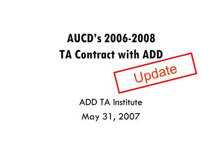 AUCD’s 2006-2008 TA Contract with ADD ADD TA Institute May 31, 2007 Update.