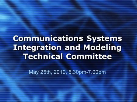 Communications Systems Integration and Modeling Technical Committee May 25th, 2010, 5.30pm-7.00pm.