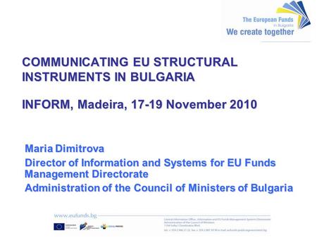 COMMUNICATING EU STRUCTURAL INSTRUMENTS IN BULGARIA INFORM, Madeira, 17-19 November 2010 Maria Dimitrova Director of Information and Systems for EU Funds.