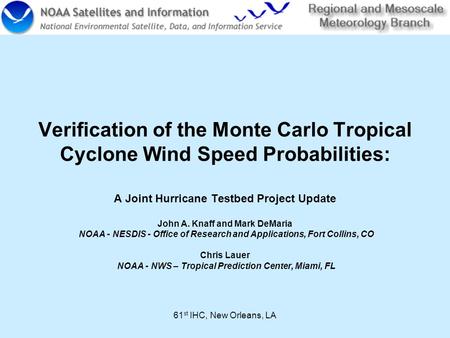 61 st IHC, New Orleans, LA Verification of the Monte Carlo Tropical Cyclone Wind Speed Probabilities: A Joint Hurricane Testbed Project Update John A.