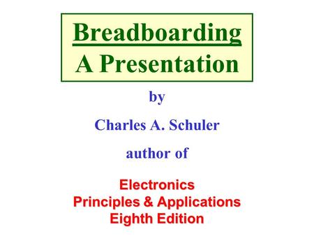 Electronics Principles & Applications Eighth Edition Breadboarding A Presentation by Charles A. Schuler author of.