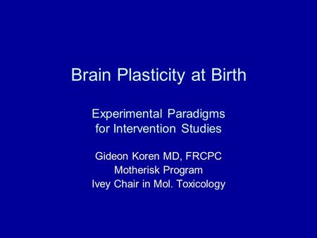 Brain Plasticity at Birth Experimental Paradigms for Intervention Studies Gideon Koren MD, FRCPC Motherisk Program Ivey Chair in Mol. Toxicology.