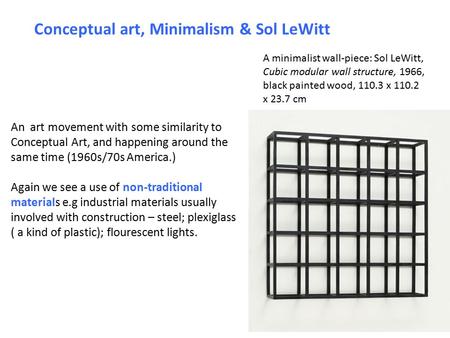 Conceptual art, Minimalism & Sol LeWitt An art movement with some similarity to Conceptual Art, and happening around the same time (1960s/70s America.)