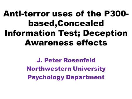 Anti-terror uses of the P300- based,Concealed Information Test; Deception Awareness effects J. Peter Rosenfeld Northwestern University Psychology Department.