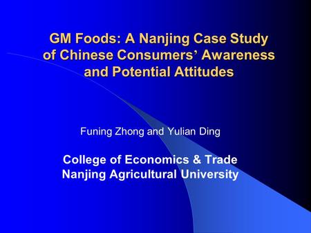 GM Foods: A Nanjing Case Study of Chinese Consumers ’ Awareness and Potential Attitudes Funing Zhong and Yulian Ding College of Economics & Trade Nanjing.