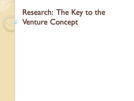 Research: The Key to the Venture Concept. Your business will exist in a marketplace of customers and competitors The more you know about your marketplace.