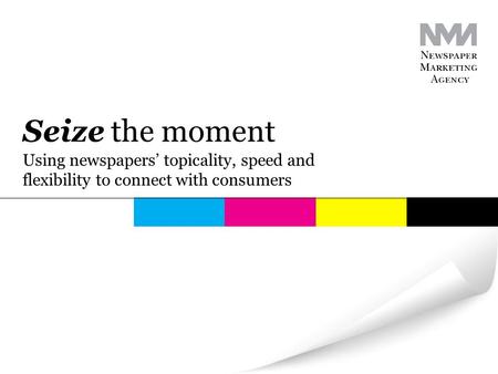 Using newspapers’ topicality, speed and flexibility to connect with consumers Seize the moment.