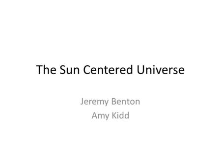 The Sun Centered Universe Jeremy Benton Amy Kidd.