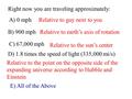 Right now you are traveling approximately: A) 0 mph B) 900 mph C) 67,000 mph D) 1.8 times the speed of light (335,000 mi/s) E) All of the Above Relative.