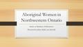 Aboriginal Women in Northwestern Ontario Stories of Resiliency & Resistance Presented by Jolene Heida (nee Stowell)