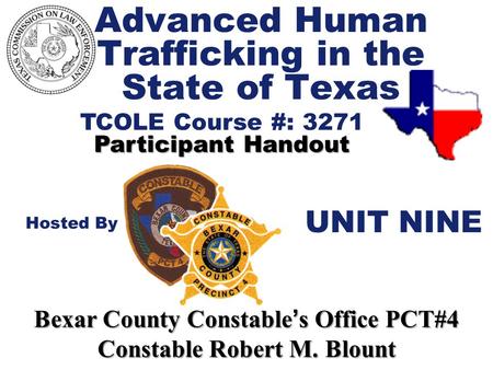 Advanced Human Trafficking in the State of Texas TCOLE Course #: 3271 Participant Handout Hosted By Bexar County Constable ’ s Office PCT#4 Constable Robert.