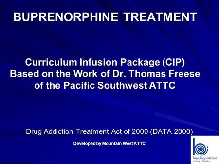 BUPRENORPHINE TREATMENT Curriculum Infusion Package (CIP) Based on the Work of Dr. Thomas Freese of the Pacific Southwest ATTC Drug Addiction Treatment.