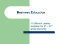 Business Education 13 different classes available for 9 th – 12 th grade students.