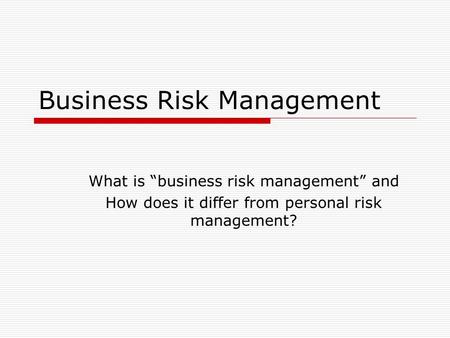 Business Risk Management What is “business risk management” and How does it differ from personal risk management?