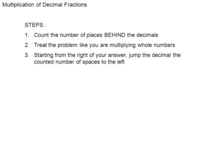 Multiplication of Decimal Fractions STEPS : 1. Count the number of places BEHIND the decimals 2. Treat the problem like you are multiplying whole numbers.