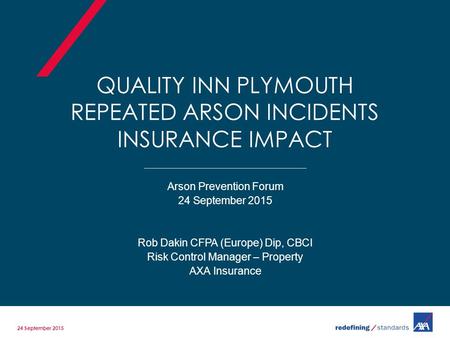 QUALITY INN PLYMOUTH REPEATED ARSON INCIDENTS INSURANCE IMPACT Arson Prevention Forum 24 September 2015 Rob Dakin CFPA (Europe) Dip, CBCI Risk Control.